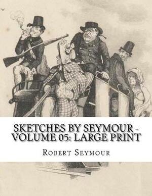 Sketches by Seymour - Volume 05: Large Print by Robert Seymour