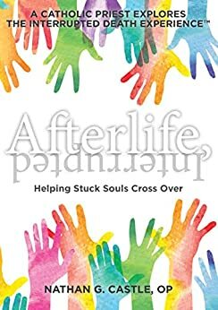 Afterlife, Interrupted: Helping Stuck Souls Cross Over—A Catholic Priest Explores the Interrupted Death Experience by Nathan Castle