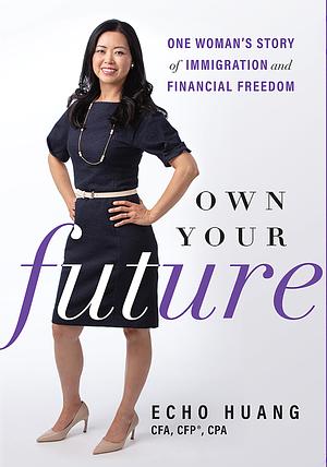 Own Your Future: One Woman’s Story of Immigration and Financial Freedom by Echo Huang