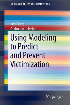 Using Modeling to Predict and Prevent Victimization by Ken Pease, Andromachi Tseloni