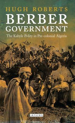 Berber Government: The Kabyle Polity in Pre-Colonial Algeria by Hugh Roberts