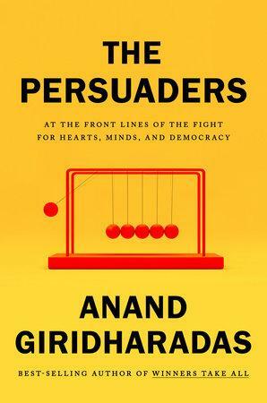 The Persuaders: At the Frontlines of the Fight for Hearts, Minds, and Democracy by Anand Giridharadas