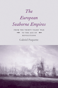 The European Seaborne Empires: From the Thirty Years' War to the Age of Revolutions by Gabriel Paquette