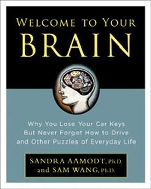 Welcome to Your Brain: Why You Lose Your Car Keys But Never Forget How To Drive and Other Puzzles of Everyday Behavior by Sam Wang, Sandra Aamodt