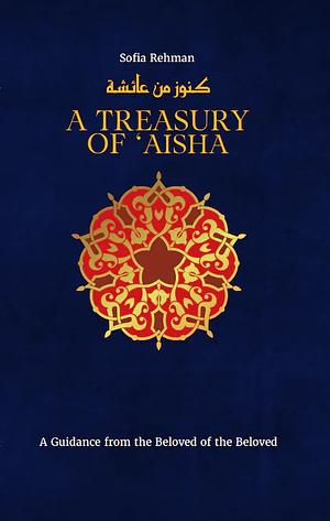 A Treasury of 'A'ishah: A Guidance from the Beloved of the Beloved by Sofia Rehman