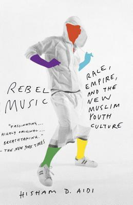Rebel Music: Race, Empire, and the New Muslim Youth Culture by Hisham Aidi