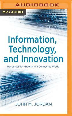 Information, Technology, and Innovation: Resources for Growth in a Connected World by John M. Jordan