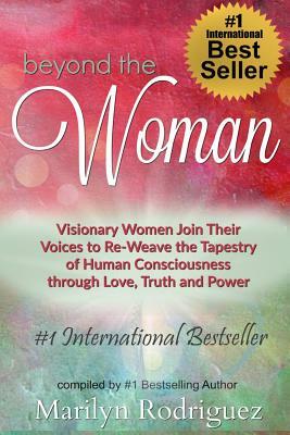 Beyond the Woman: Visionary Women Join Their Voices to Re-Weave the Tapestry of Human Consciousness by Marilyn Rodriguez, Carla Wynn Hall