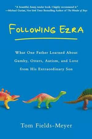 Following Ezra: What One Father Learned About Gumby, Otters, Autism, and Love From His Extraordinary Son by Tom Fields-Meyer