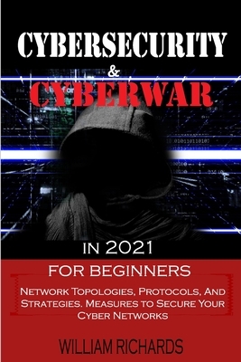 CYBERSECURITY and CYBERWAR in 2021 For Beginners: Network Topologies, Protocols, And Strategies. Measures to Secure Your Cyber Networks by William Richards