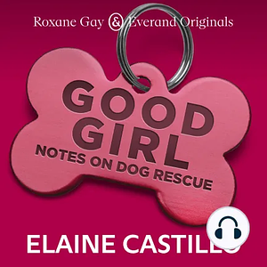 Good Girl: Notes on Dog Rescue by Elaine Castillo