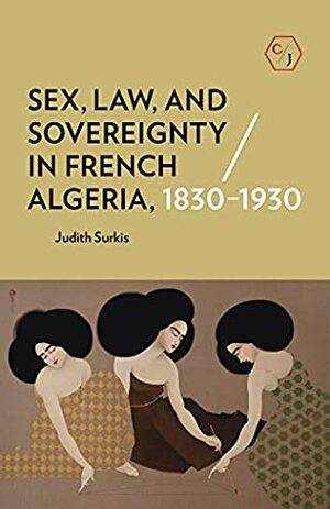 Sex, Law, and Sovereignty in French Algeria, 1830–1930 (Corpus Juris: The Humanities in Politics and Law) by Judith Surkis