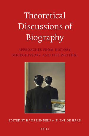 Theoretical Discussions of Biography: Approaches from History, Microhistory, and Life Writing by Hans Renders, Binne De Haan