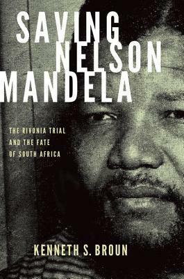 Saving Nelson Mandela: The Rivonia Trial and the Fate of South Africa by Kenneth S. Broun