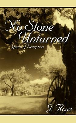 No Stone Unturned: Years of Deception by J. Rose