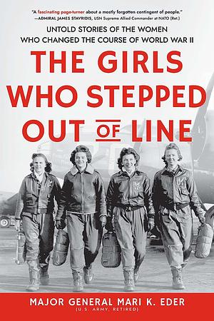 The Girls Who Stepped Out of Line: Untold Stories of the Women Who Changed the Course of World War II by Mari K. Eder