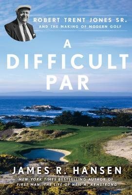 A Difficult Par: Robert Trent Jones Sr. and the Making of Modern Golf by James Hansen