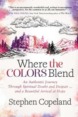 Where the Colors Blend: An Authentic Journey Through Spiritual Doubt and Despair ... and a Beautiful Arrival at Hope by Stephen Copeland