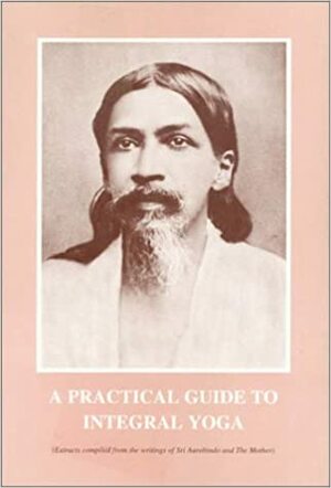 A Practical Guide to Integral Yoga by Sri Aurobindo, The Mother