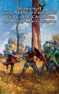 Stories of King Arthur's Knights Told to the Children by Mary MacGregor by Mary MacGregor