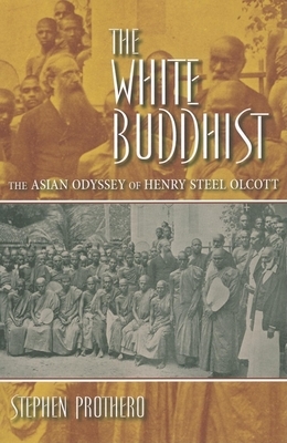 The White Buddhist: The Asian Odyssey of Henry Steel Olcott by Stephen Prothero