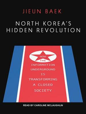 North Korea's Hidden Revolution: How the Information Underground Is Transforming a Closed Society by Jieun Baek