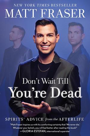 Don't Wait Till You're Dead: Spirits' Advice from the Afterlife by Matt Fraser, Matt Fraser