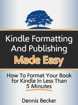 Kindle Formatting and Publishing Made Easy: How to Format Your Book for Kindle in Less Than 5 Minutes by Dennis Becker