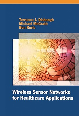 Wireless Sensor Networks for Healthcare Applications by Michael McGrath, Terrance J. Dishongh