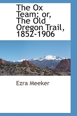 The Ox Team; Or, the Old Oregon Trail, 1852-1906 by Ezra Meeker