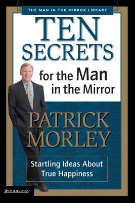 Ten Secrets for the Man in the Mirror: Startling Ideas about True Happiness by Patrick Morley