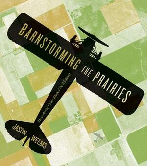 Barnstorming the Prairies: How Aerial Vision Shaped the Midwest by Jason Weems