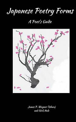 Japanese Poetry Forms: A Poet's Guide by Nick Hale, James P. Wagner