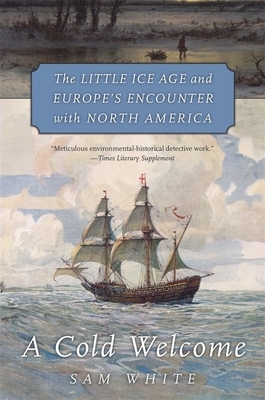 A Cold Welcome: The Little Ice Age and Europe's Encounter with North America by Sam White