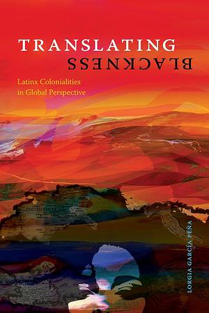 Translating Blackness: Latinx Colonialities in Global Perspective by Lorgia García Peña