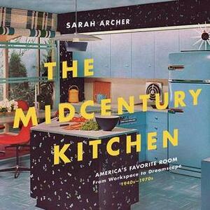 The Midcentury Kitchen: America's Favorite Room, from Workspace to Dreamscape, 1940s-1970s by Sarah Archer