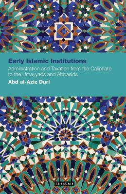 Early Islamic Institutions: Administration and Taxation from the Caliphate to the Umayyads and Abbasids by Abd Al-Aziz Duri