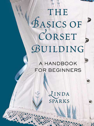 The Basics of Corset Building: A Handbook for Beginners by Linda Sparks