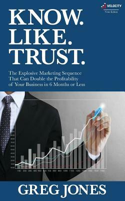 Know. Like. Trust.: The Explosive Marketing Sequence That Can Double The Profitability Of Your Business In 6 Months Or Less by Jean Boles, Greg V. Jones