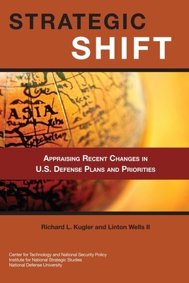 Strategic Shift: Appraising Recent Changes in U.S. Defense Plans and Priorities by Richard L. Kugler, Linton Wells