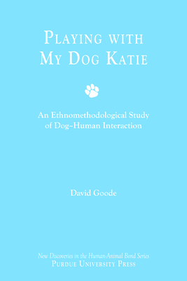 Playing with My Dog Katie: An Ethnomethodological Study of Dog-Human Interaction [With CDROM] by David Goode