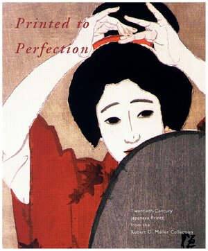 Printed to Perfection: Twentieth Century Japanese Prints from the Robert O. Muller Collection by Marije Jansen