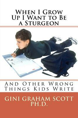 When I Grow Up I Want to Be a Sturgeon: And Other Wrong Things Kids Write by Gini Graham Scott Ph. D.