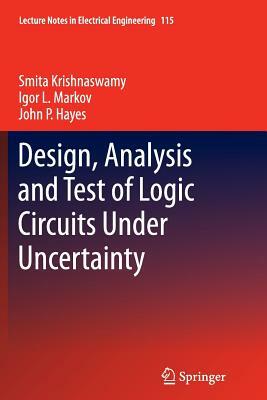 Design, Analysis and Test of Logic Circuits Under Uncertainty by Smita Krishnaswamy, John P. Hayes, Igor L. Markov