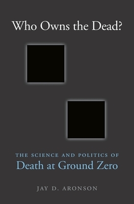 Who Owns the Dead?: The Science and Politics of Death at Ground Zero by Jay D. Aronson