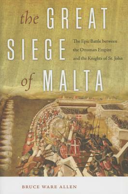 The Great Siege of Malta: The Epic Battle between the Ottoman Empire and the Knights of St. John by Bruce Ware Allen