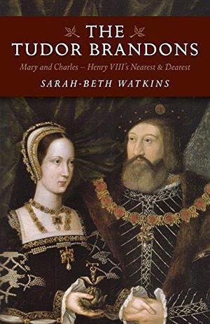 The Tudor Brandons: Mary And Charles - Henry Viii'S Nearest & Dearest by Sarah-Beth Watkins, Sarah-Beth Watkins