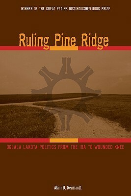 Ruling Pine Ridge: Oglala Lakota Politics from the IRA to Wounded Knee by Akim D. Reinhardt, Clara Sue Kidwell