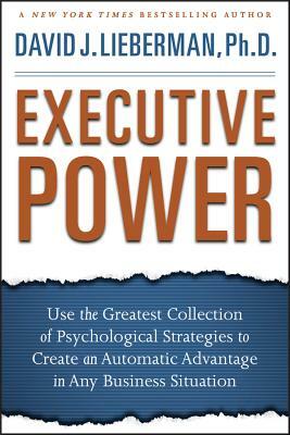 Executive Power: Use the Greatest Collection of Psychological Strategies to Create an Automatic Advantage in Any Business Situation by David J. Lieberman