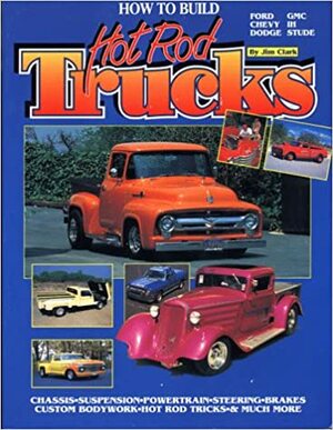 How to Build Hot Rod Trucks: Ford, Chevy, Dodge, GMC, Ih, Stude by Jim Clark